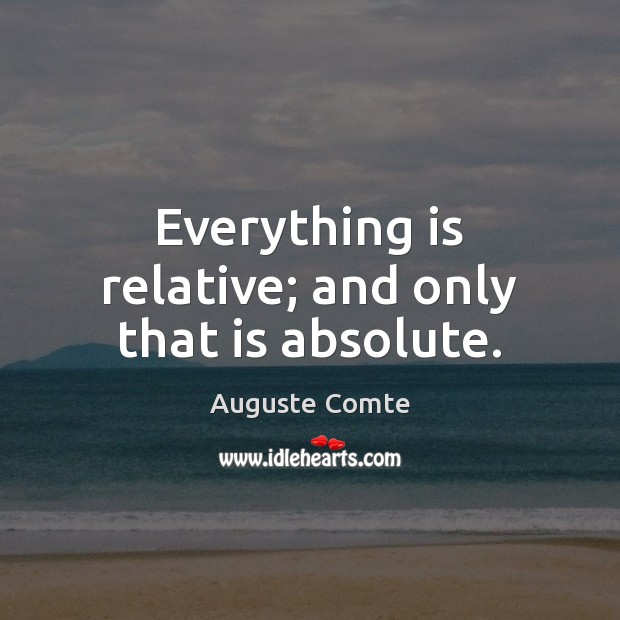 Everything is relative; and only that is absolute. Auguste Comte Picture Quote