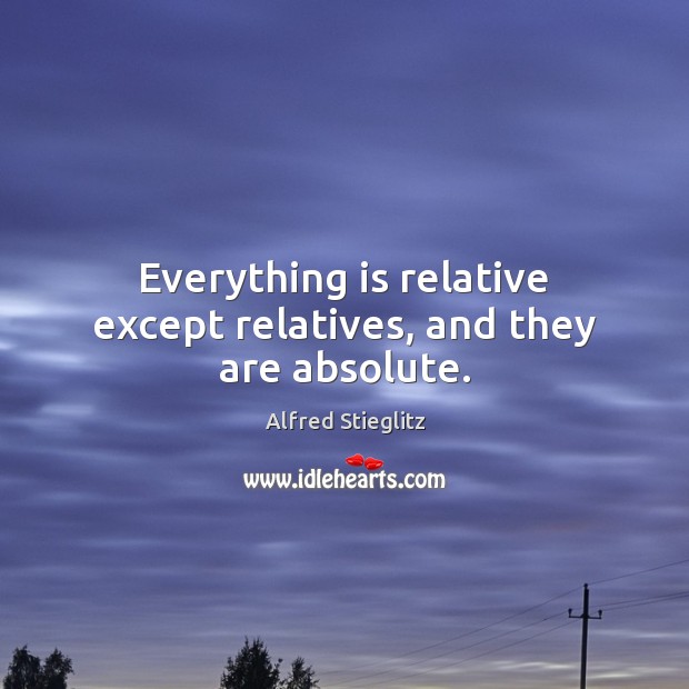 Everything is relative except relatives, and they are absolute. Alfred Stieglitz Picture Quote