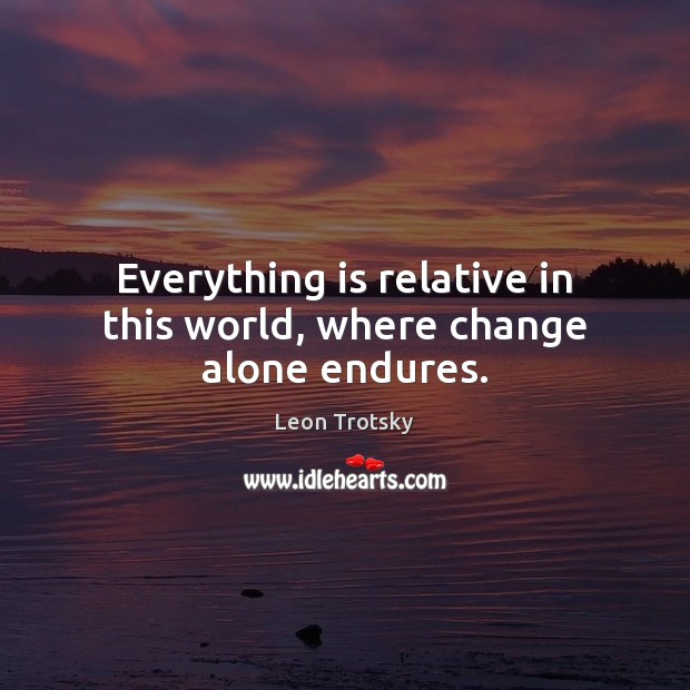 Everything is relative in this world, where change alone endures. Leon Trotsky Picture Quote