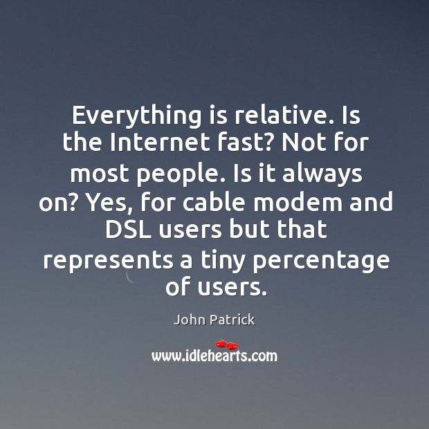 Everything is relative. Is the internet fast? not for most people. Is it always on? John Patrick Picture Quote