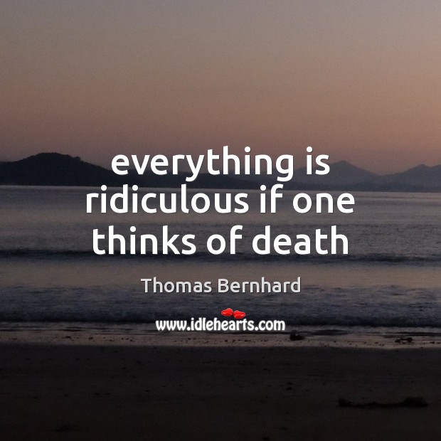 Everything is ridiculous if one thinks of death Thomas Bernhard Picture Quote