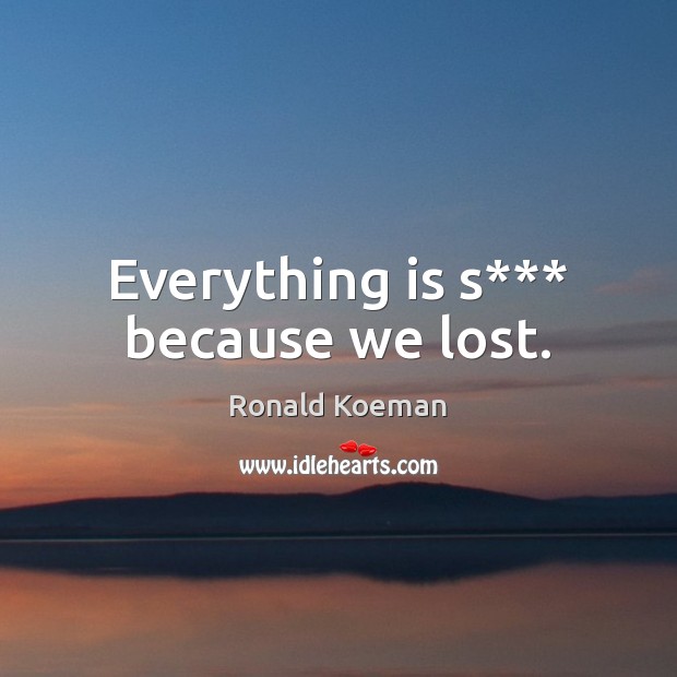 Everything is s*** because we lost. Ronald Koeman Picture Quote