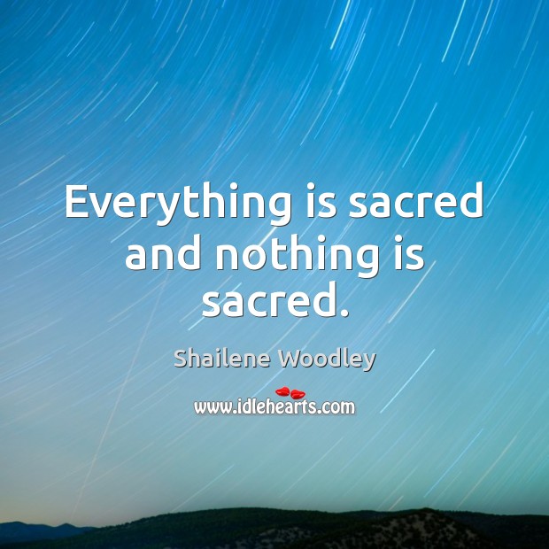 Everything is sacred and nothing is sacred. Shailene Woodley Picture Quote