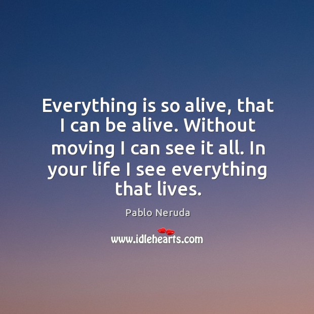 Everything is so alive, that I can be alive. Without moving I Pablo Neruda Picture Quote