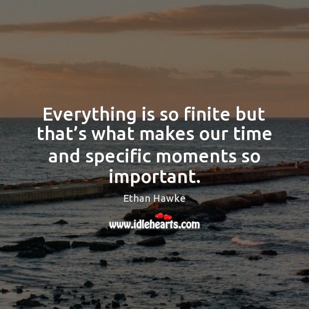 Everything is so finite but that’s what makes our time and Ethan Hawke Picture Quote