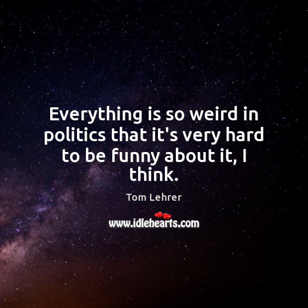 Everything is so weird in politics that it’s very hard to be funny about it, I think. Tom Lehrer Picture Quote