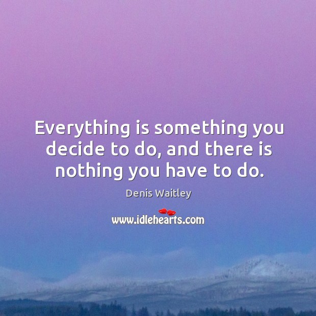 Everything is something you decide to do, and there is nothing you have to do. Denis Waitley Picture Quote