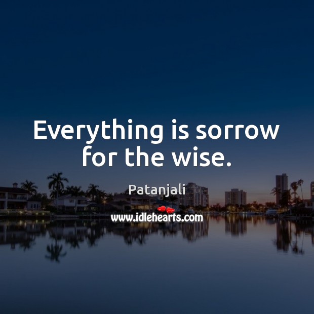 Everything is sorrow for the wise. Patanjali Picture Quote