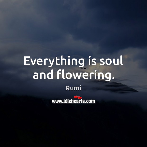 Everything is soul and flowering. Rumi Picture Quote