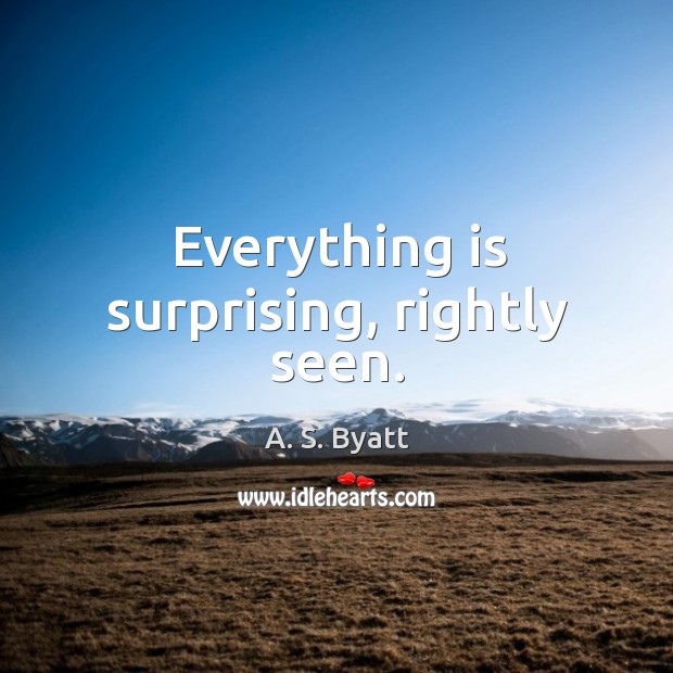 Everything is surprising, rightly seen. A. S. Byatt Picture Quote