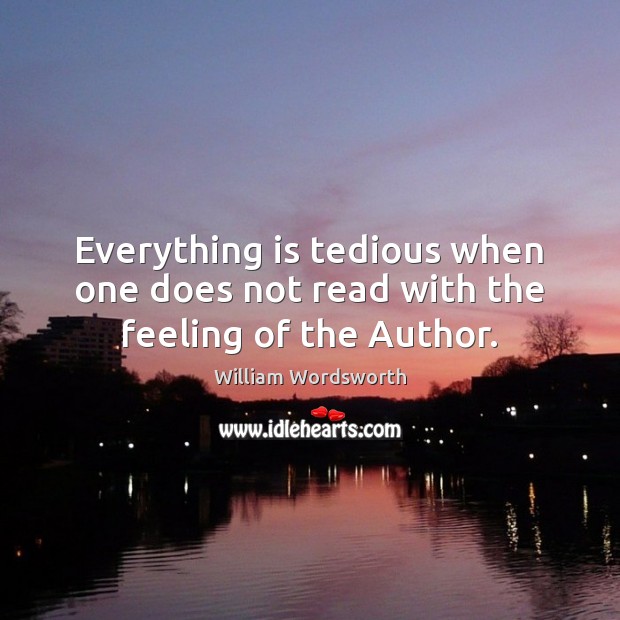 Everything is tedious when one does not read with the feeling of the Author. William Wordsworth Picture Quote