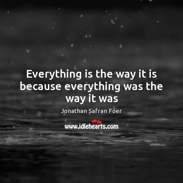 Everything is the way it is because everything was the way it was Jonathan Safran Foer Picture Quote