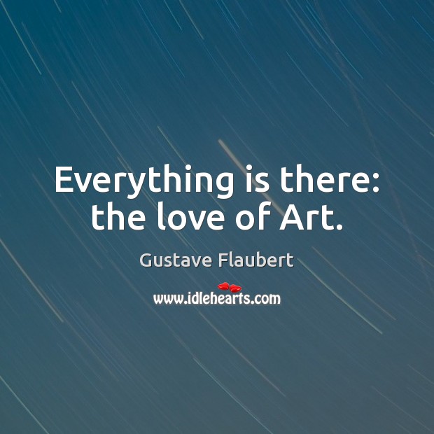 Everything is there: the love of Art. Gustave Flaubert Picture Quote