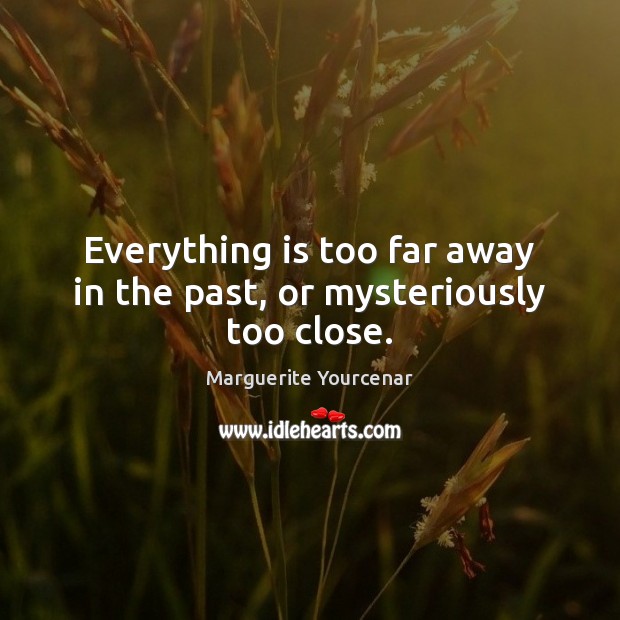 Everything is too far away in the past, or mysteriously too close. Marguerite Yourcenar Picture Quote