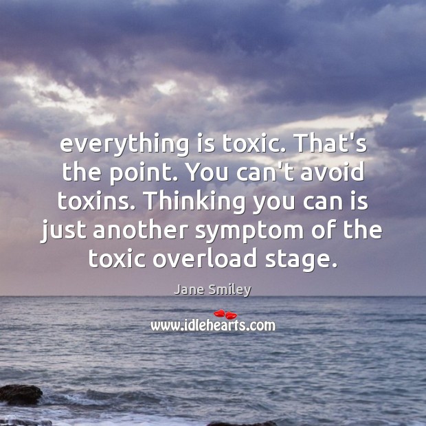 Everything is toxic. That’s the point. You can’t avoid toxins. Thinking you Jane Smiley Picture Quote