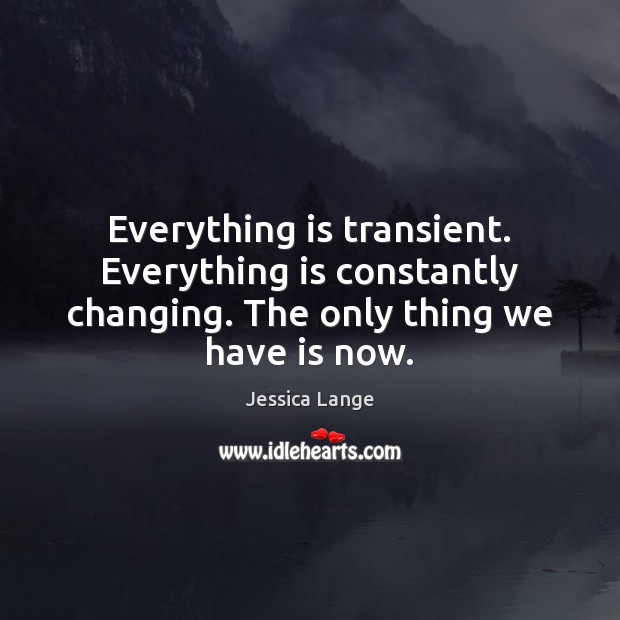Everything is transient. Everything is constantly changing. The only thing we have is now. Jessica Lange Picture Quote