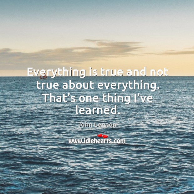 Everything is true and not true about everything. That’s one thing I’ve learned. Image