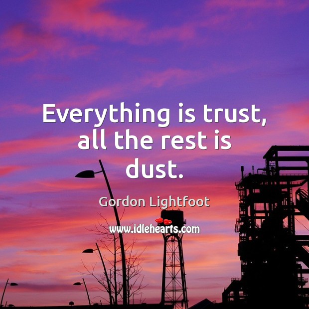 Everything is trust, all the rest is dust. Gordon Lightfoot Picture Quote