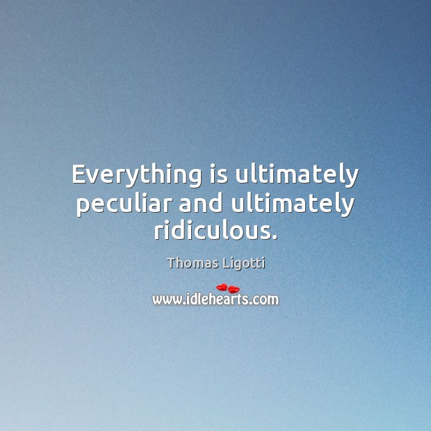 Everything is ultimately peculiar and ultimately ridiculous. Thomas Ligotti Picture Quote