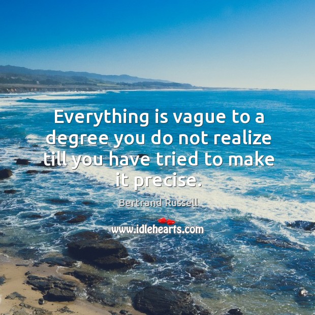 Everything is vague to a degree you do not realize till you have tried to make it precise. Bertrand Russell Picture Quote