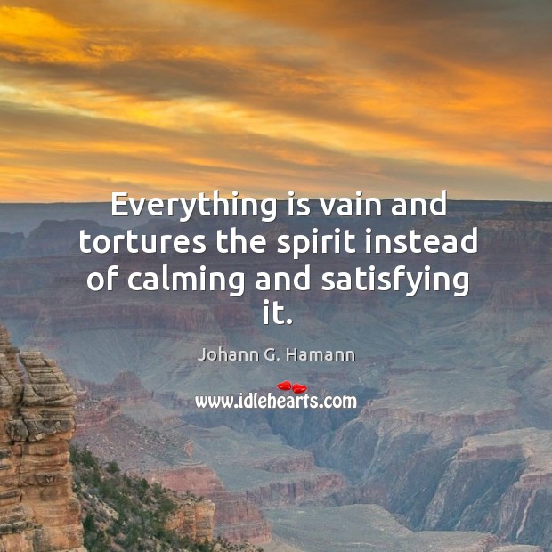 Everything is vain and tortures the spirit instead of calming and satisfying it. Johann G. Hamann Picture Quote