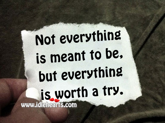 Not everything is meant to be, but everything is worth a try. Image