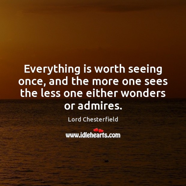 Everything is worth seeing once, and the more one sees the less Lord Chesterfield Picture Quote
