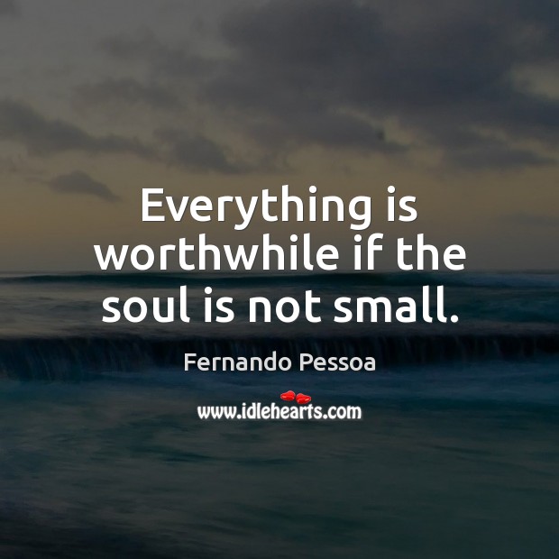 Everything is worthwhile if the soul is not small. Fernando Pessoa Picture Quote