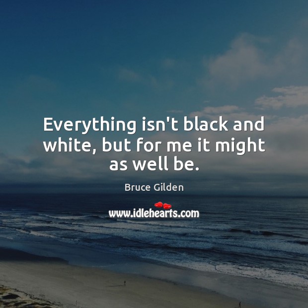 Everything isn’t black and white, but for me it might as well be. Bruce Gilden Picture Quote