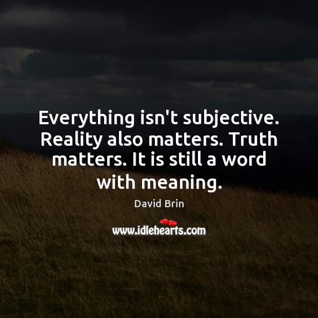 Everything isn’t subjective. Reality also matters. Truth matters. It is still a David Brin Picture Quote