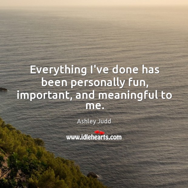 Everything I’ve done has been personally fun, important, and meaningful to me. Ashley Judd Picture Quote