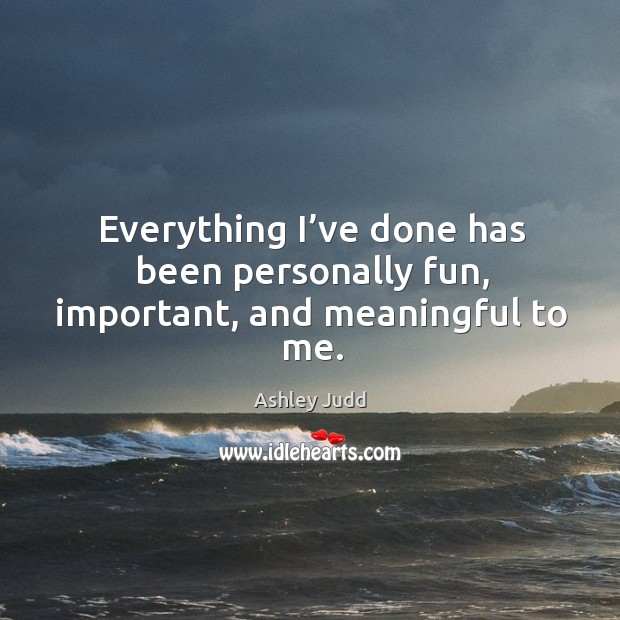 Everything I’ve done has been personally fun, important, and meaningful to me. Ashley Judd Picture Quote