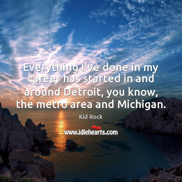 Everything I’ve done in my career has started in and around Detroit, Kid Rock Picture Quote