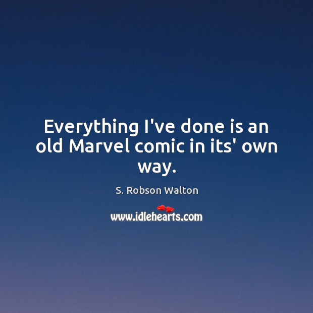 Everything I’ve done is an old Marvel comic in its’ own way. S. Robson Walton Picture Quote
