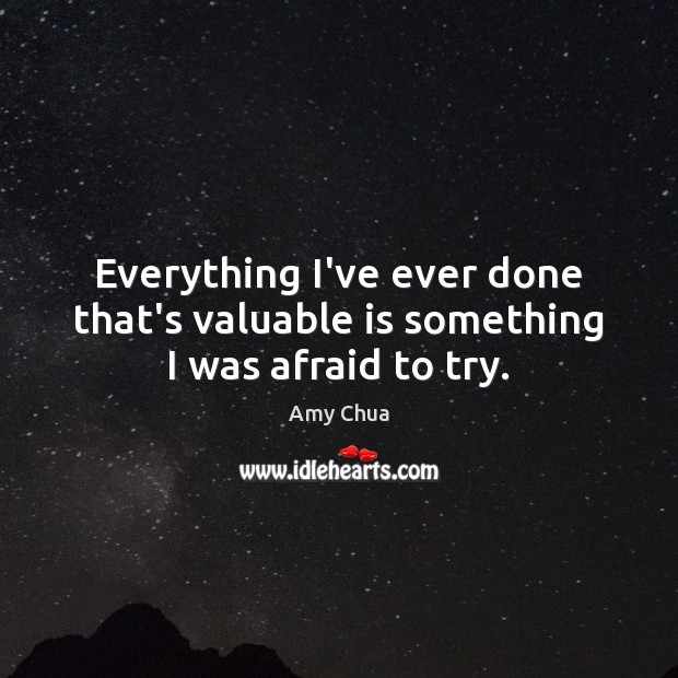 Everything I’ve ever done that’s valuable is something I was afraid to try. Amy Chua Picture Quote