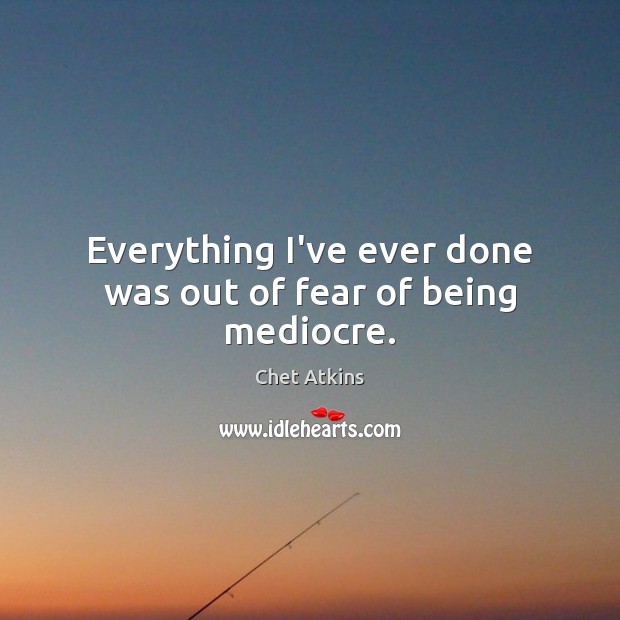 Everything I’ve ever done was out of fear of being mediocre. Chet Atkins Picture Quote