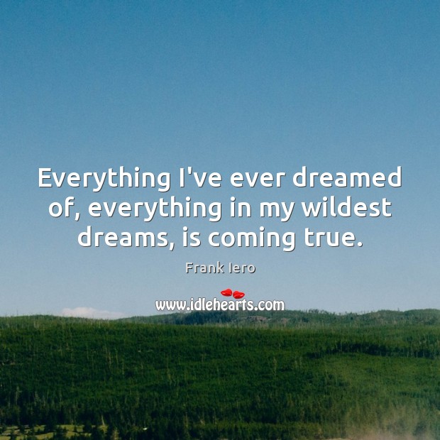 Everything I’ve ever dreamed of, everything in my wildest dreams, is coming true. Frank Iero Picture Quote