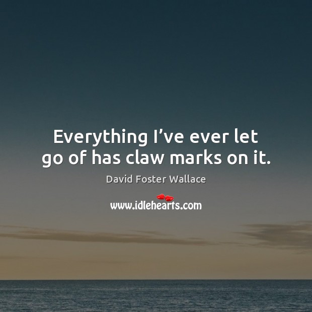 Everything I’ve ever let go of has claw marks on it. 
