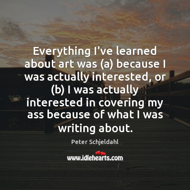 Everything I’ve learned about art was (a) because I was actually interested, Peter Schjeldahl Picture Quote