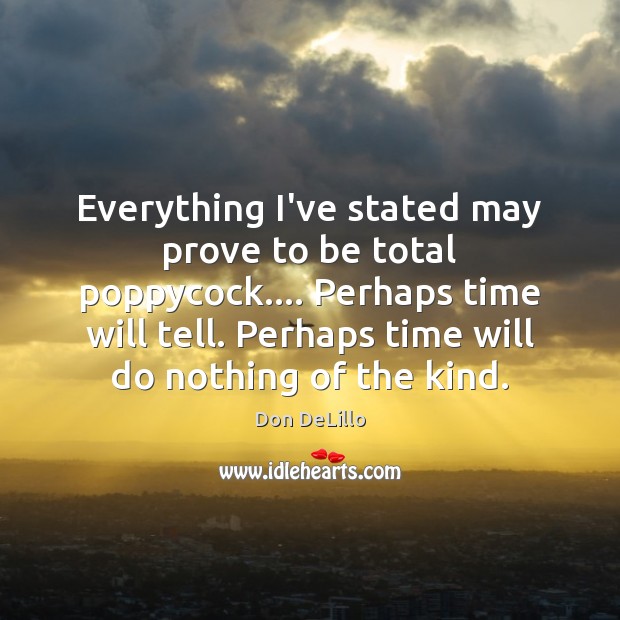 Everything I’ve stated may prove to be total poppycock…. Perhaps time will Don DeLillo Picture Quote