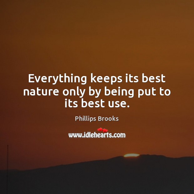 Everything keeps its best nature only by being put to its best use. Phillips Brooks Picture Quote
