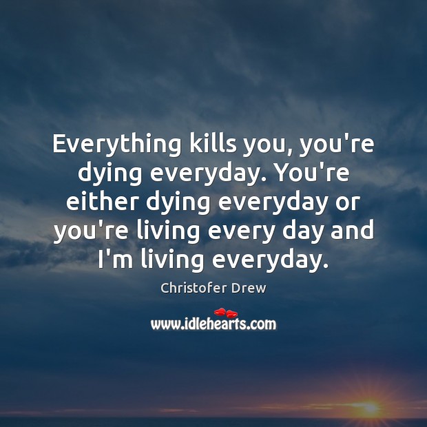 Everything kills you, you’re dying everyday. You’re either dying everyday or you’re Image