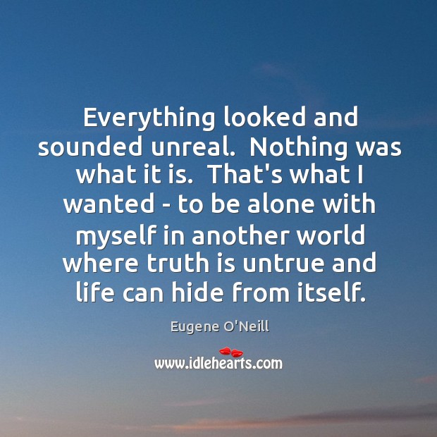 Everything looked and sounded unreal.  Nothing was what it is.  That’s what Eugene O’Neill Picture Quote
