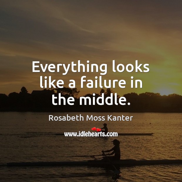 Everything looks like a failure in the middle. Rosabeth Moss Kanter Picture Quote