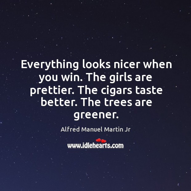 Everything looks nicer when you win. The girls are prettier. The cigars taste better. The trees are greener. Alfred Manuel Martin Jr Picture Quote