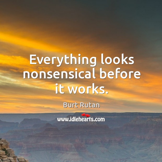 Everything looks nonsensical before it works. Burt Rutan Picture Quote