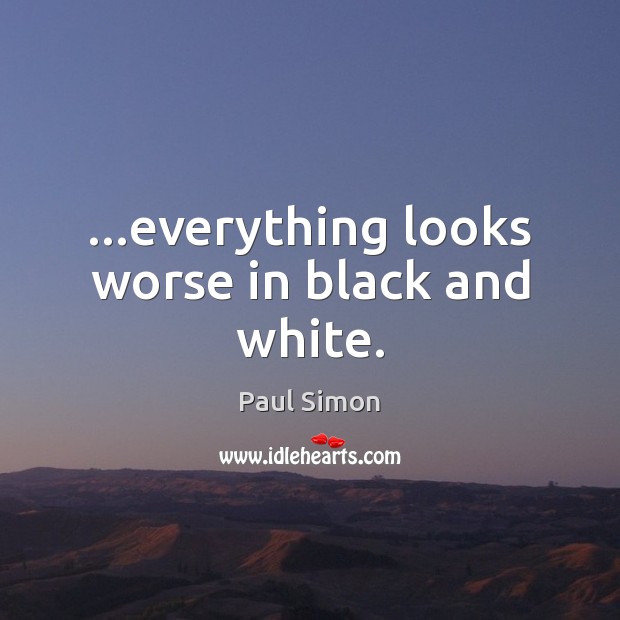 …everything looks worse in black and white. Paul Simon Picture Quote