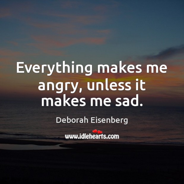 Everything makes me angry, unless it makes me sad. Deborah Eisenberg Picture Quote