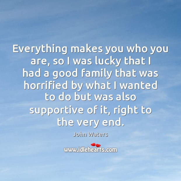 Everything makes you who you are, so I was lucky that I John Waters Picture Quote