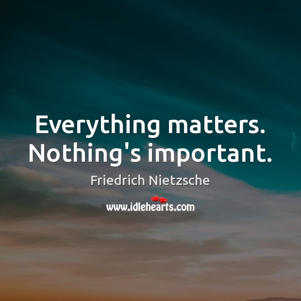 Everything matters. Nothing’s important. Image